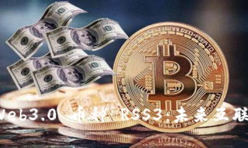深入解析 Web3.0 币种 RSS3：未来互联网的新趋势