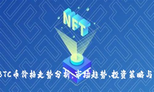 2023年BTC币价格走势分析：市场趋势、投资策略与未来前景