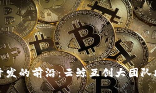 探索区块链开发的前沿：云鲸互创大团队助力技术创新