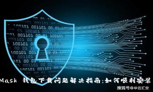 MetaMask 钱包下载问题解决指南：如何顺利安装及使用