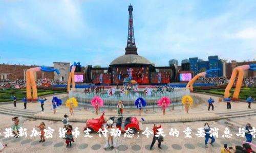 2023年最新加密货币支付动态：今天的重要消息与市场趋势