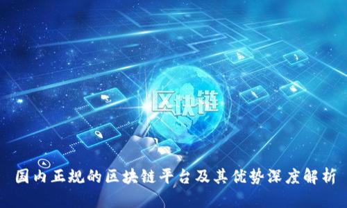 国内正规的区块链平台及其优势深度解析