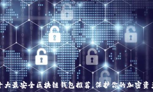   
十大最安全区块链钱包推荐，保护你的加密资产