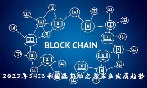 2023年SHIB币圈最新动态与未来发展趋势