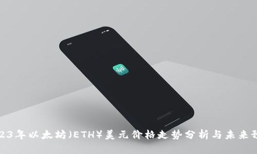 2023年以太坊（ETH）美元价格走势分析与未来预测