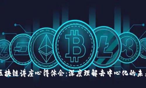 区块链讲座心得体会：深度理解去中心化的未来